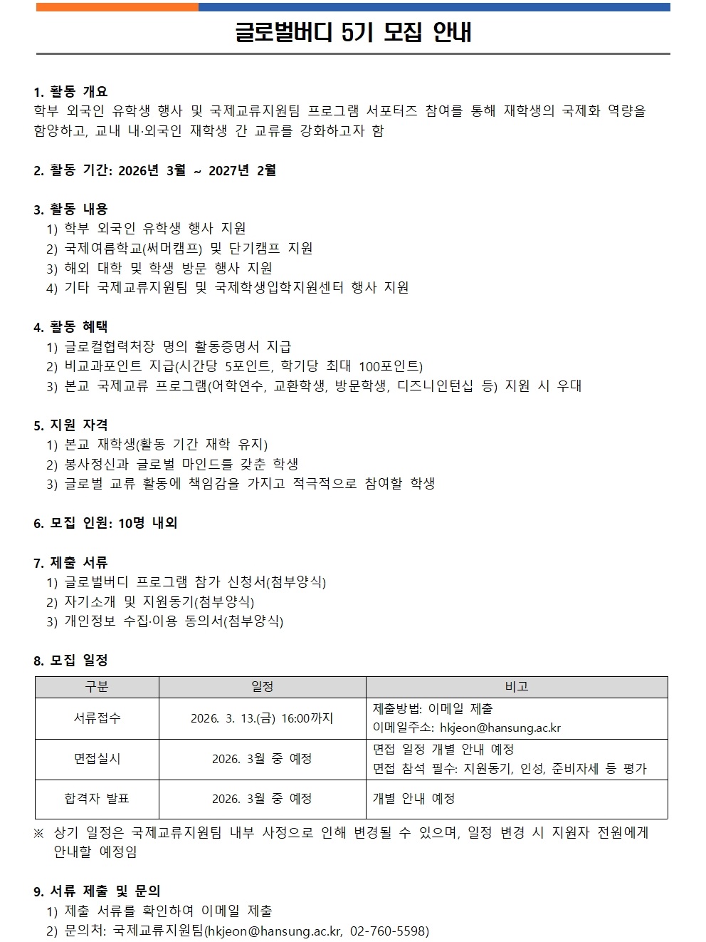 글로벌버디 5기 모집 안내  1. 활동 개요 학부 외국인 유학생 행사 및 국제교류지원팀 프로그램 서포터즈 참여를 통해 재학생의 국제화 역량을 강화하고, 교내 내&middot;외국인 간 교류를 강화하고자 함  2. 활동 기간: 2026년 3월 ~ 2027년 2월  3. 활동 내용 1) 학부 외국인 유학생 행사 지원 2) 국제대학과 비대한학교(서머캠프) 지원 3) 학부 대학 및 학교 방문 행사 지원 4) 기타 국제교류지원팀 및 국제학부학사지원센터 행사 지원  4. 활동 혜택 1) 글로벌협력처 명의 활동증명서 지급 2) 비교과포인트 지급(시간당 50포인트, 학기당 최대 100포인트) 3) 본교 국제교류 프로그램(여학연수, 교환학생, 방문학생, 디지털인턴십 등) 지원 시 우대  5. 지원 자격 1) 본교 재학생(선착순 5기 내) 2) 봉사정신과 글로벌 마인드를 갖춘 학생 3) 글로벌 교류 활동에 책임감을 가지고 적극적으로 참여할 학생  6. 모집 인원: 10명 내외  7. 제출 서류 1) 글로벌버디 프로그램 참가 신청서(첨부양식) 2) 자기소개 및 지원동기(자유양식) 3) 개인 정보 수집&middot;이용 동의서(첨부양식)  8. 모집 일정 구분            | 일정 -----------------|----------------------------------------------- 서류접수         | 2026. 3. 13.(월) 16:00까지 면접심사         | 2026. 3월 중 예정                   | 면접 일정 개별 안내 예정 합격자 발표      | 2026. 3월 중 예정                   | 상기 일정은 국제교류지원팀 내 사정으로 인해 변경될 수 있으며, 일정 변경 시 지원자 전원에게 안내 예정  9. 서류 제출 및 문의 1) 제출 서류를 확인하여 이메일 제출 2) 문의처: 국제교류지원팀(hkjeon@hansung.ac.kr, 02-760-5598)